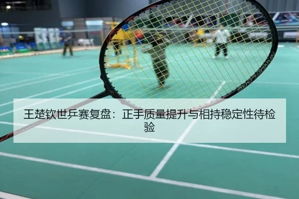 王楚钦世乒赛复盘：正手质量提升与相持稳定性待检验