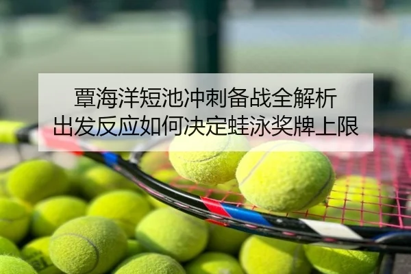 覃海洋短池冲刺备战全解析 出发反应如何决定蛙泳奖牌上限