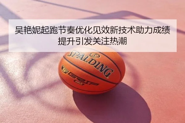 吴艳妮起跑节奏优化见效新技术助力成绩提升引发关注热潮