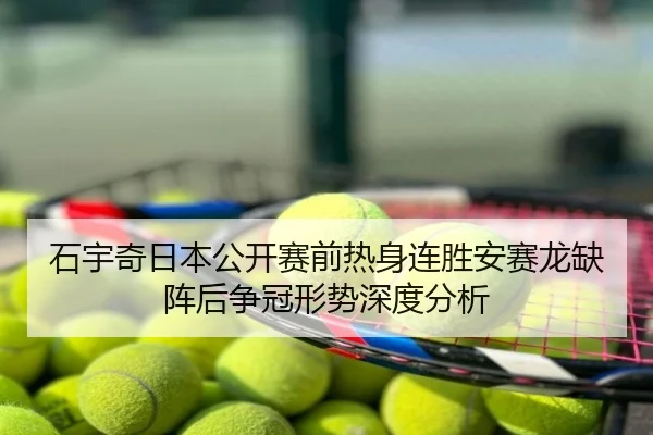 石宇奇日本公开赛前热身连胜安赛龙缺阵后争冠形势深度分析